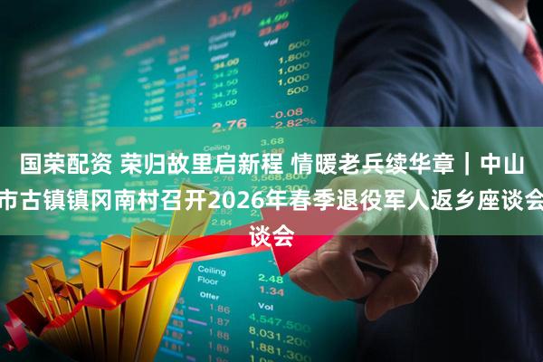 国荣配资 荣归故里启新程 情暖老兵续华章｜中山市古镇镇冈南村召开2026年春季退役军人返乡座谈会