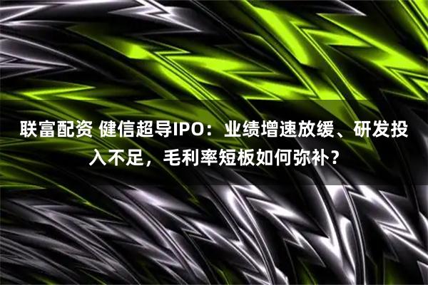 联富配资 健信超导IPO：业绩增速放缓、研发投入不足，毛利率短板如何弥补？