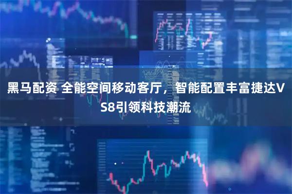 黑马配资 全能空间移动客厅,智能配置丰富捷达VS8引领科技潮流