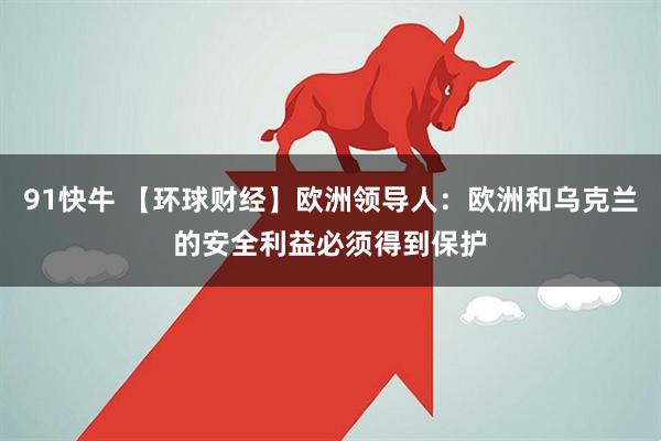 91快牛 【环球财经】欧洲领导人:欧洲和乌克兰的安全利益必须得到保护