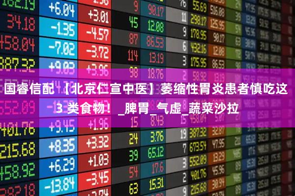 国睿信配 【北京仁宣中医】萎缩性胃炎患者慎吃这 3 类食物！_脾胃_气虚_蔬菜沙拉