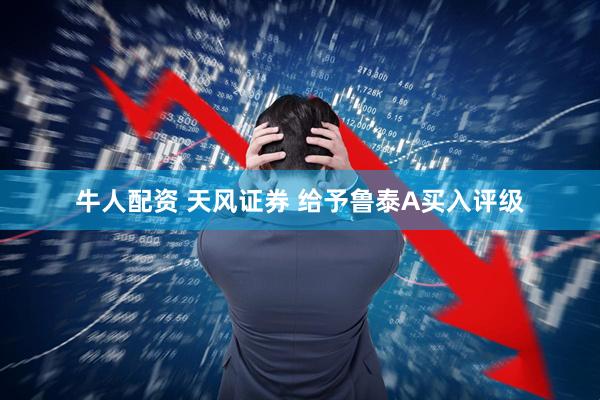 牛人配资 天风证券 给予鲁泰A买入评级