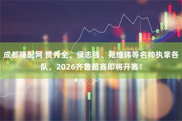 成都赚配网 贾秀全、侯志强、苑维玮等名帅执掌各队，2026齐鲁超赛即将开赛！