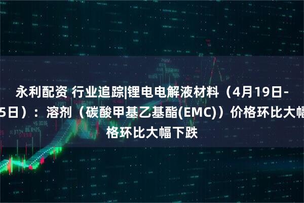 永利配资 行业追踪|锂电电解液材料（4月19日-4月25日）：溶剂（碳酸甲基乙基酯(EMC)）价格环比大幅下跌