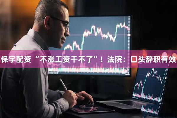 保宇配资 “不涨工资干不了”！法院：口头辞职有效