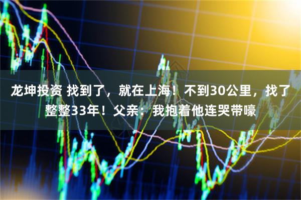 龙坤投资 找到了，就在上海！不到30公里，找了整整33年！父亲：我抱着他连哭带嚎