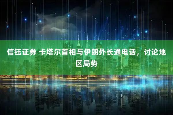信钰证券 卡塔尔首相与伊朗外长通电话，讨论地区局势