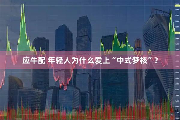 应牛配 年轻人为什么爱上“中式梦核”?