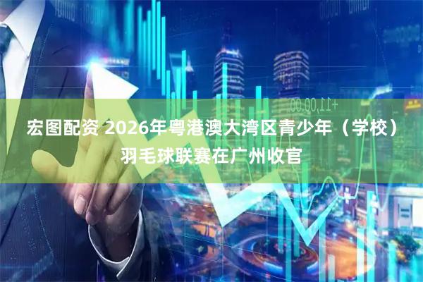 宏图配资 2026年粤港澳大湾区青少年（学校）羽毛球联赛在广州收官