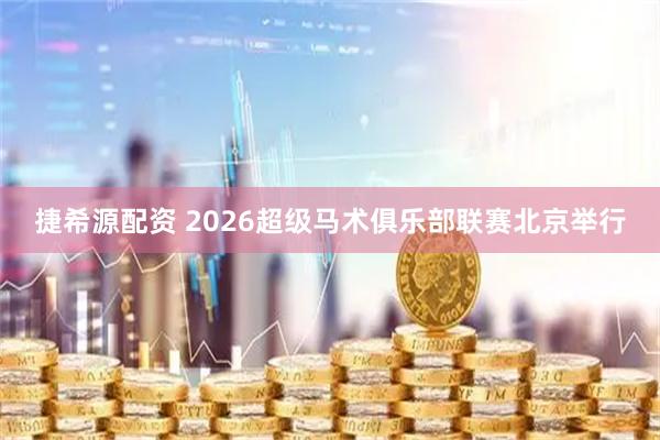 捷希源配资 2026超级马术俱乐部联赛北京举行