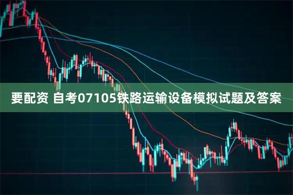 要配资 自考07105铁路运输设备模拟试题及答案