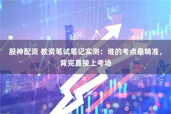 股神配资 教资笔试笔记实测：谁的考点最精准，背完直接上考场