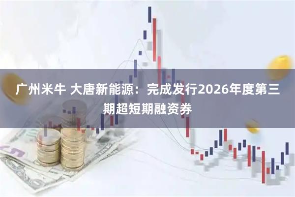 广州米牛 大唐新能源：完成发行2026年度第三期超短期融资券