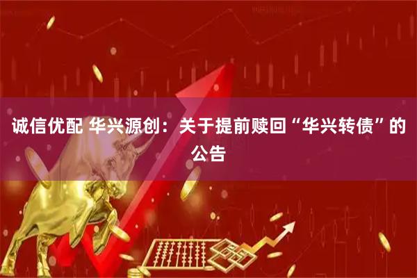 诚信优配 华兴源创：关于提前赎回“华兴转债”的公告