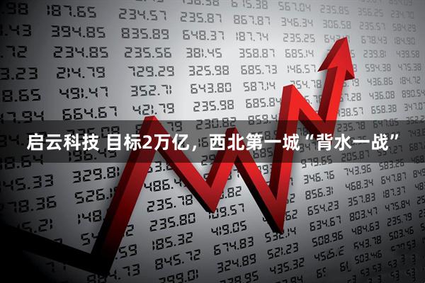 启云科技 目标2万亿,西北第一城“背水一战”