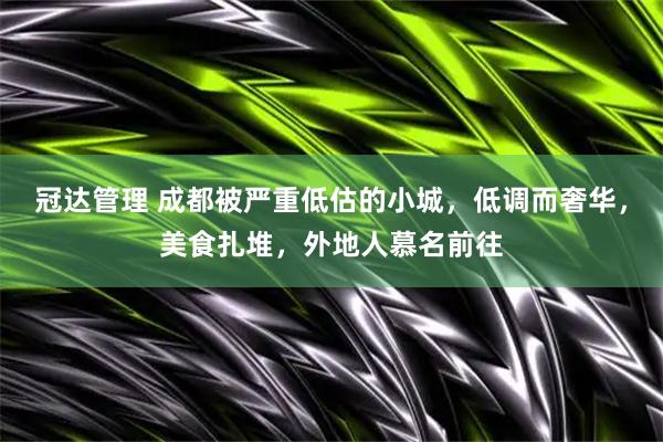 冠达管理 成都被严重低估的小城，低调而奢华，美食扎堆，外地人慕名前往
