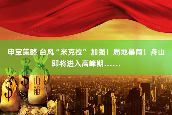 申宝策略 台风“米克拉” 加强！局地暴雨！舟山即将进入高峰期……