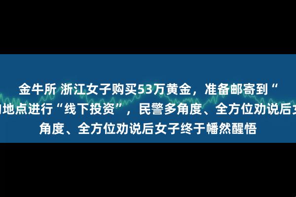 金牛所 浙江女子购买53万黄金,准备邮寄到“蓝颜知己”指定的地点进行“线下投资”,民警多角度、全方位劝说后女子终于幡然醒悟
