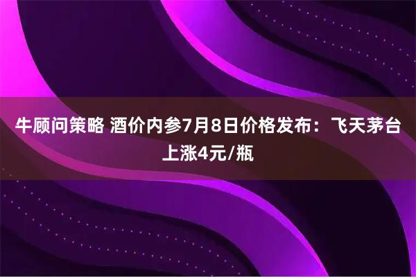 牛顾问策略 酒价内参7月8日价格发布:飞天茅台上涨4元/瓶