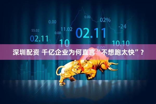深圳配资 千亿企业为何直言“不想跑太快”?