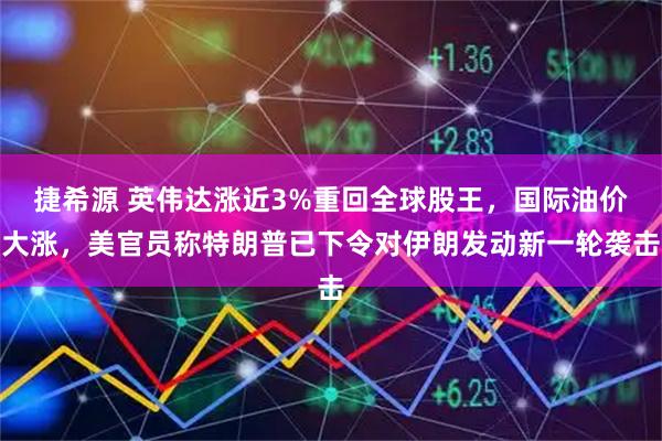 捷希源 英伟达涨近3%重回全球股王，国际油价大涨，美官员称特朗普已下令对伊朗发动新一轮袭击