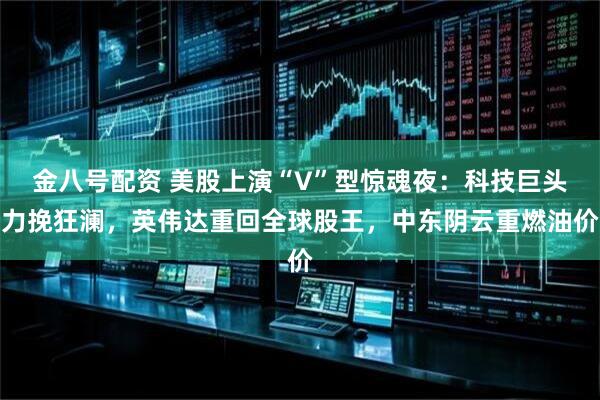 金八号配资 美股上演“V”型惊魂夜:科技巨头力挽狂澜,英伟达重回全球股王,中东阴云重燃油价