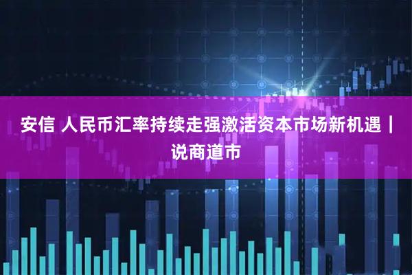 安信 人民币汇率持续走强激活资本市场新机遇｜说商道市