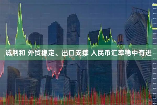 诚利和 外贸稳定、出口支撑 人民币汇率稳中有进