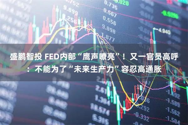 盛鹏智投 FED内部“鹰声嘹亮”！又一官员高呼：不能为了“未来生产力”容忍高通胀