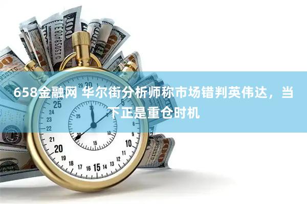 658金融网 华尔街分析师称市场错判英伟达，当下正是重仓时机