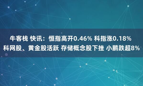 牛客栈 快讯：恒指高开0.46% 科指涨0.18% 科网股、黄金股活跃 存储概念股下挫 小鹏跌超8%