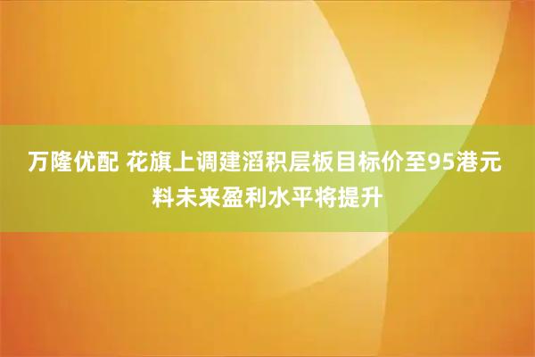 万隆优配 花旗上调建滔积层板目标价至95港元 料未来盈利水平将提升