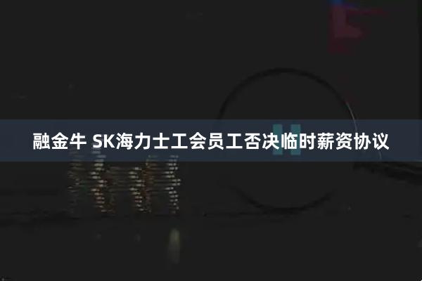 融金牛 SK海力士工会员工否决临时薪资协议