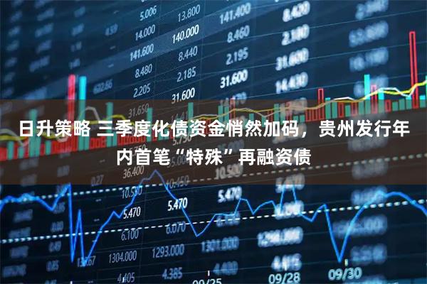 日升策略 三季度化债资金悄然加码，贵州发行年内首笔“特殊”再融资债