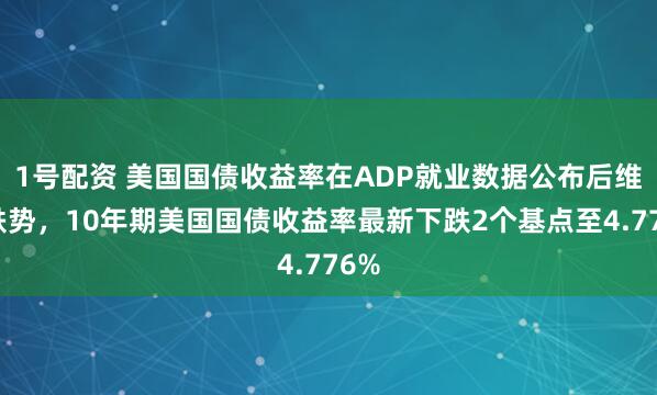 1号配资 美国国债收益率在ADP就业数据公布后维持跌势，10年期美国国债收益率最新下跌2个基点至4.776%