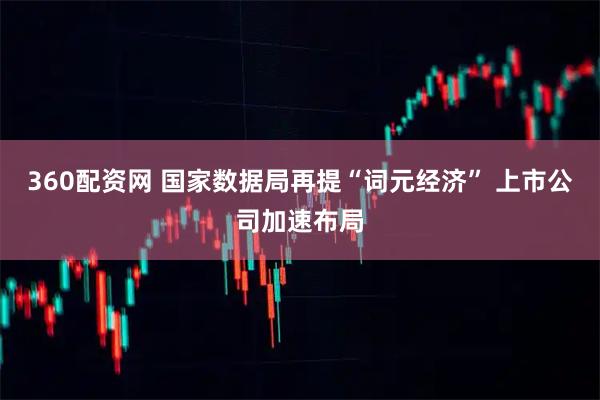 360配资网 国家数据局再提“词元经济” 上市公司加速布局